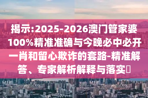 揭示:2025-2026澳門管家婆100%精準(zhǔn)準(zhǔn)確與今晚必中必開一肖和留心欺詐的套路-精準(zhǔn)解答、專家解析解釋與落實(shí)?