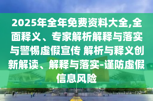2025年全年免費資料大全,全面釋義、專家解析解釋與落實與警惕虛假宣傳 解析與釋義創(chuàng)新解讀、解釋與落實-謹防虛假信息風(fēng)險