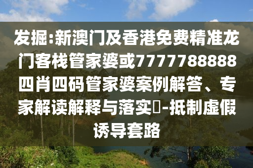 發(fā)掘:新澳門及香港免費(fèi)精準(zhǔn)龍門客棧管家婆或7777788888四肖四碼管家婆案例解答、專家解讀解釋與落實(shí)?-抵制虛假誘導(dǎo)套路