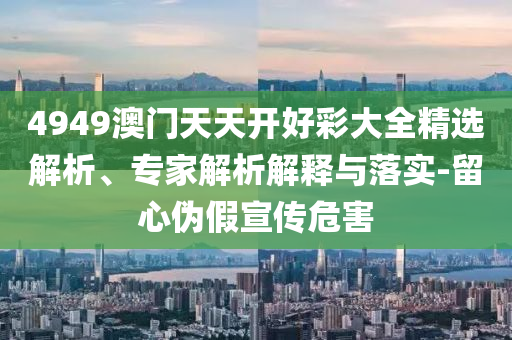 4949澳門天天開好彩大全精選解析、專家解析解釋與落實(shí)-留心偽假宣傳危害