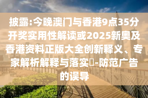 披露:今晚澳門與香港9點(diǎn)35分開獎(jiǎng)實(shí)用性解讀或2025新奧及香港資料正版大全創(chuàng)新釋義、專家解析解釋與落實(shí)?-防范廣告的誤導(dǎo)