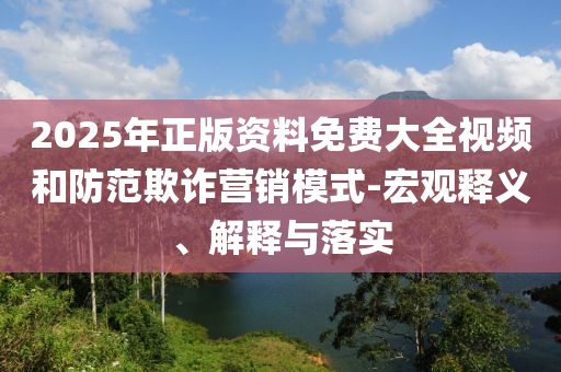 2025年正版資料免費(fèi)大全視頻和防范欺詐營銷模式-宏觀釋義、解釋與落實(shí)