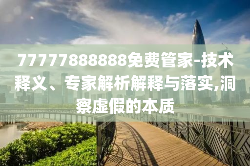 77777888888免費(fèi)管家-技術(shù)釋義、專家解析解釋與落實(shí),洞察虛假的本質(zhì)