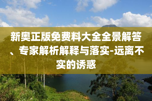 新奧正版免費(fèi)料大全全景解答、專家解析解釋與落實(shí)-遠(yuǎn)離不實(shí)的誘惑