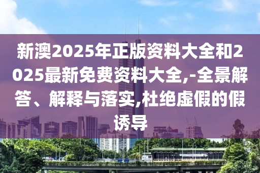 新澳2025年正版資料大全和2025最新免費(fèi)資料大全,-全景解答、解釋與落實(shí),杜絕虛假的假誘導(dǎo)