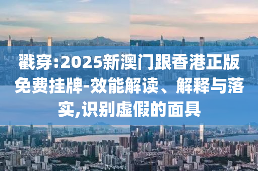 戳穿:2025新澳門跟香港正版免費(fèi)掛牌-效能解讀、解釋與落實(shí),識(shí)別虛假的面具